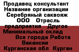 Продавец-консультант › Название организации ­ Серебряный саквояж, ООО › Отрасль предприятия ­ Другое › Минимальный оклад ­ 40 000 - Все города Работа » Вакансии   . Курганская обл.,Курган г.